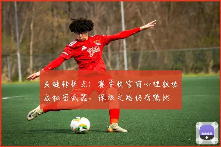 关键转折点：赛季收官前心理教练成秘密武器，保级之路仍存隐忧