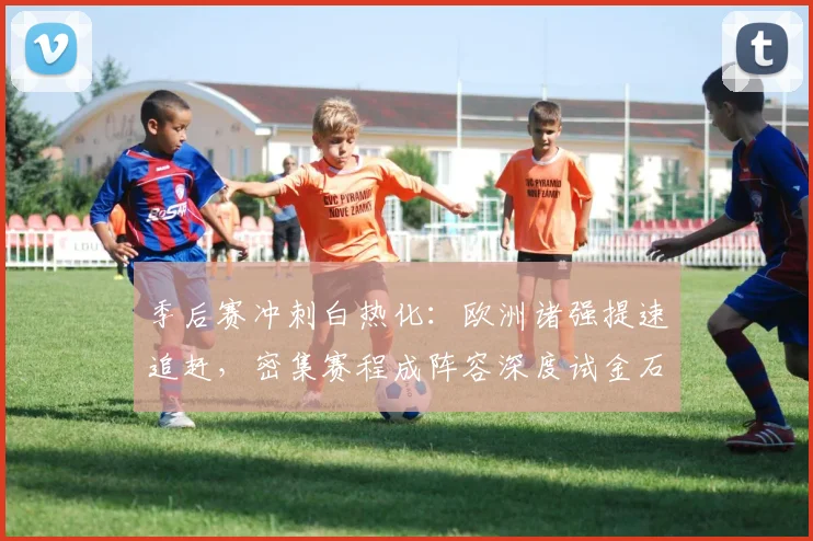 季后赛冲刺白热化：欧洲诸强提速追赶，密集赛程成阵容深度试金石