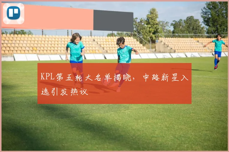 KPL第五轮大名单揭晓，中路新星入选引发热议