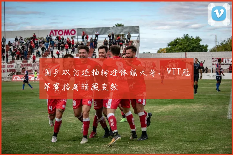 国乒双打连轴转迎体能大考，WTT冠军赛格局暗藏变数