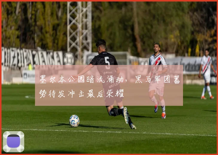 墨尔本公园暗流涌动，黑马军团蓄势待发冲击最后荣耀