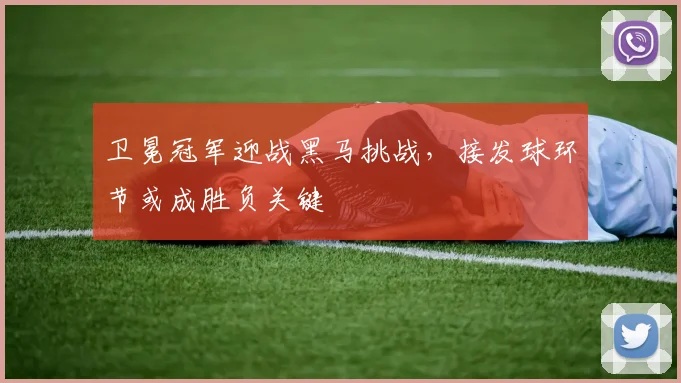 卫冕冠军迎战黑马挑战，接发球环节或成胜负关键