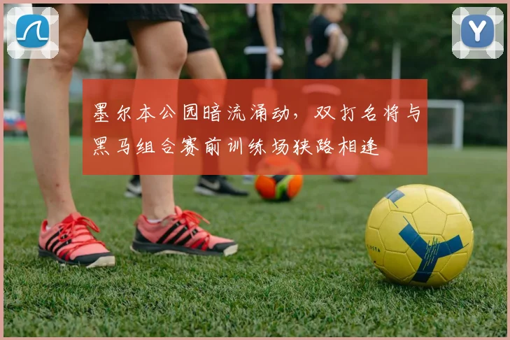墨尔本公园暗流涌动，双打名将与黑马组合赛前训练场狭路相逢