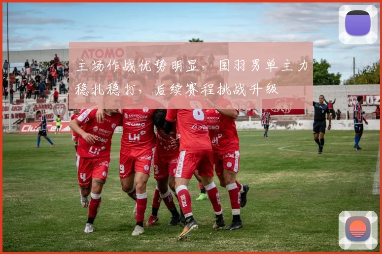 主场作战优势明显，国羽男单主力稳扎稳打，后续赛程挑战升级