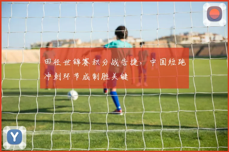 田径世锦赛积分战告捷，中国短跑冲刺环节成制胜关键