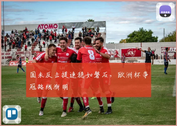国米反击提速稳如磐石，欧洲杯争冠路线渐明
