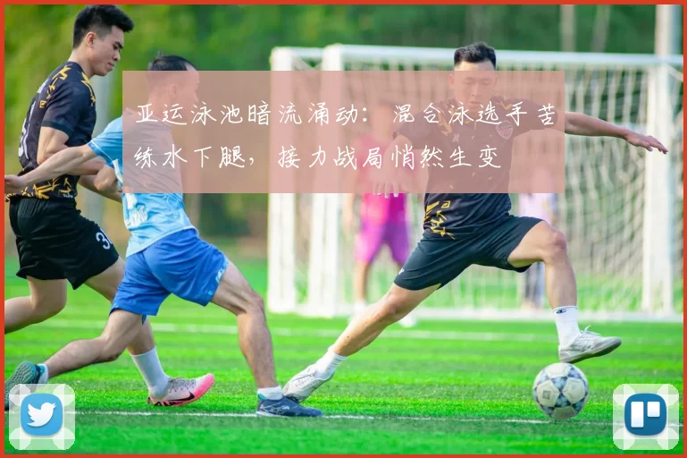亚运泳池暗流涌动：混合泳选手苦练水下腿，接力战局悄然生变