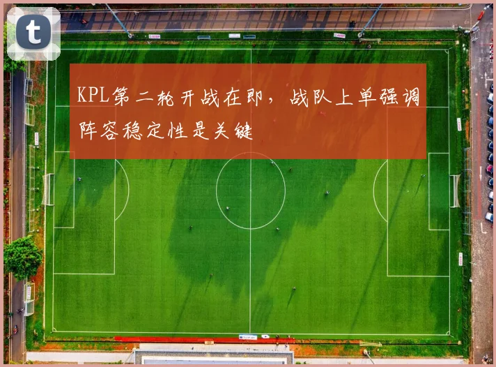 KPL第二轮开战在即，战队上单强调阵容稳定性是关键