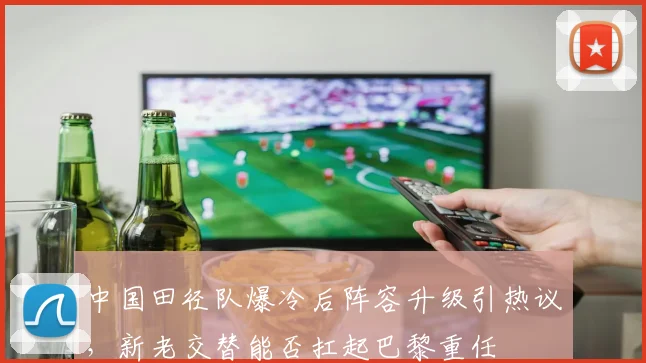 中国田径队爆冷后阵容升级引热议，新老交替能否扛起巴黎重任