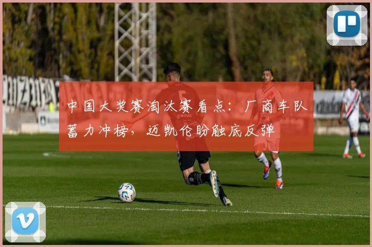 中国大奖赛淘汰赛看点：厂商车队蓄力冲榜，迈凯伦盼触底反弹