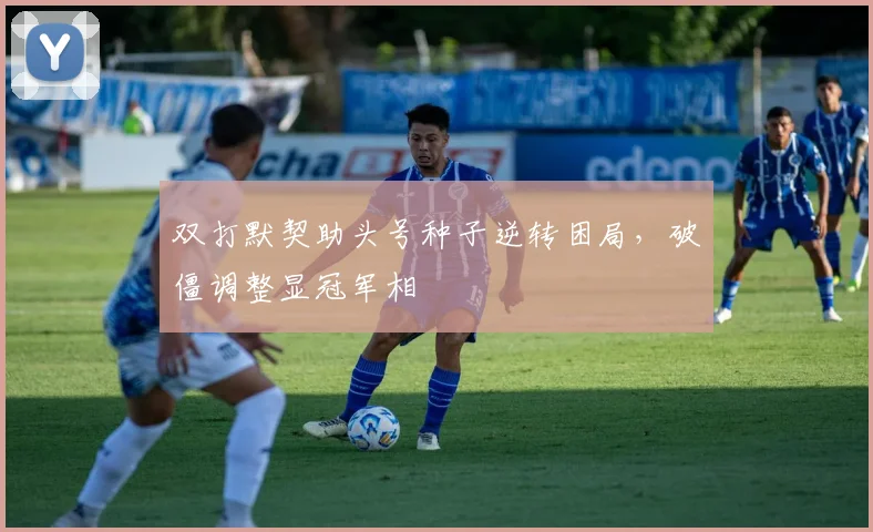 双打默契助头号种子逆转困局，破僵调整显冠军相