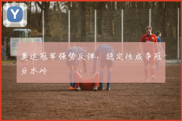 奥运冠军强势反弹，稳定性成争冠分水岭