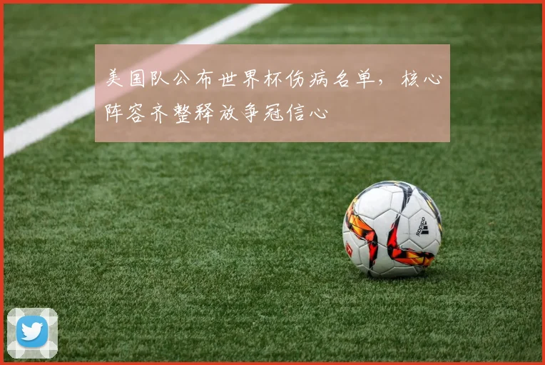 美国队公布世界杯伤病名单，核心阵容齐整释放争冠信心