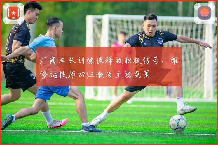 厂商车队训练课释放积极信号，维修站技师回归激活主场氛围
