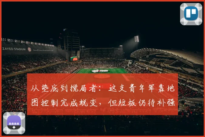 从垫底到搅局者：这支青年军靠地图控制完成蜕变，但短板仍待补强