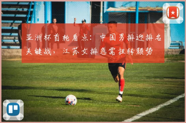 亚洲杯首轮看点：中国男排迎排名关键战，江苏女排急需扭转颓势