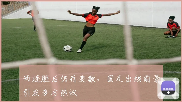 两连胜后仍存变数，国足出线前景引发多方热议