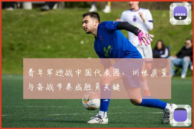 青年军迎战中国代表团，训练质量与备战节奏成胜负关键