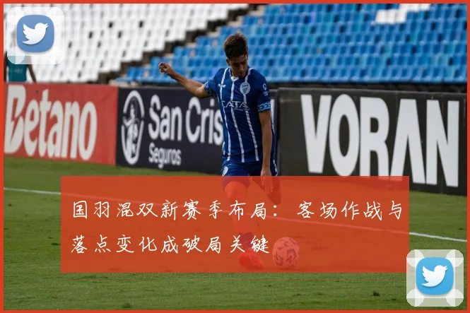 国羽混双新赛季布局：客场作战与落点变化成破局关键