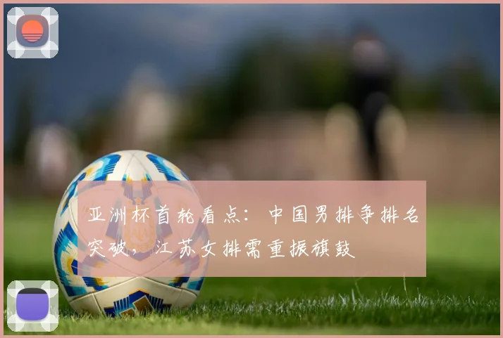 亚洲杯首轮看点：中国男排争排名突破，江苏女排需重振旗鼓