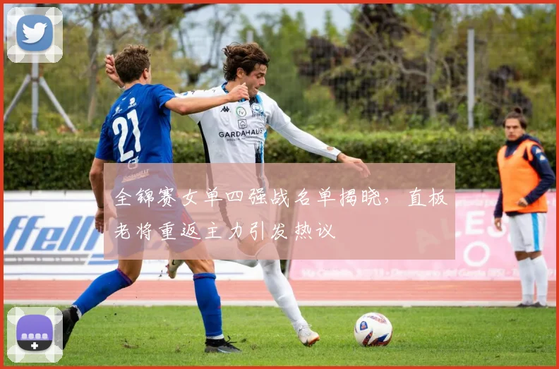 全锦赛女单四强战名单揭晓，直板老将重返主力引发热议