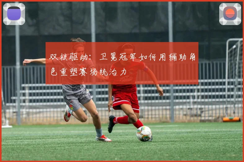 双核驱动：卫冕冠军如何用辅助角色重塑赛场统治力
