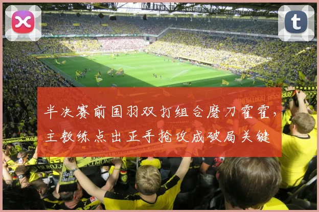 半决赛前国羽双打组合磨刀霍霍，主教练点出正手抢攻成破局关键