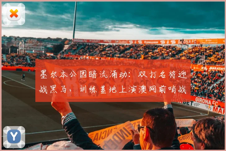 墨尔本公园暗流涌动：双打名将迎战黑马，训练基地上演澳网前哨战