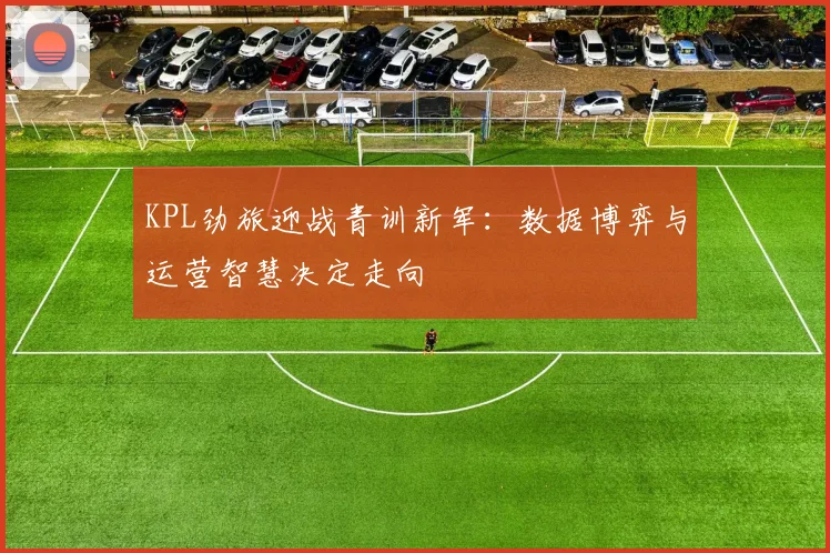 KPL劲旅迎战青训新军：数据博弈与运营智慧决定走向