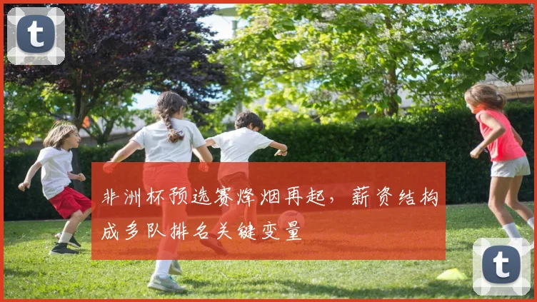 非洲杯预选赛烽烟再起，薪资结构成多队排名关键变量