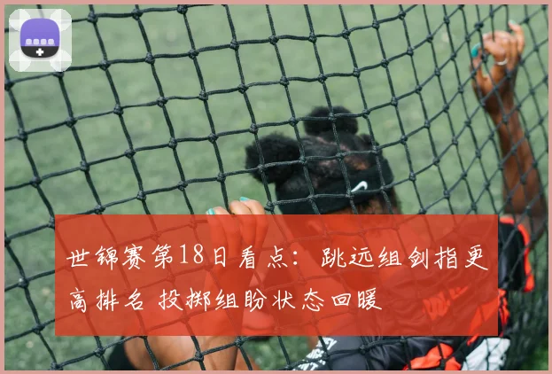 世锦赛第18日看点：跳远组剑指更高排名 投掷组盼状态回暖