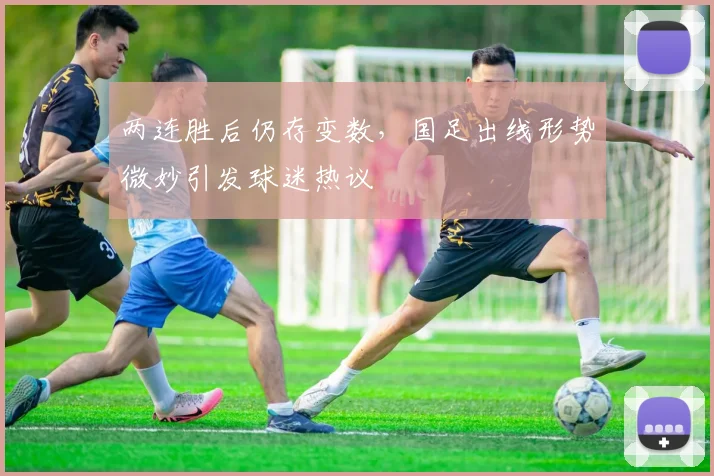 两连胜后仍存变数，国足出线形势微妙引发球迷热议