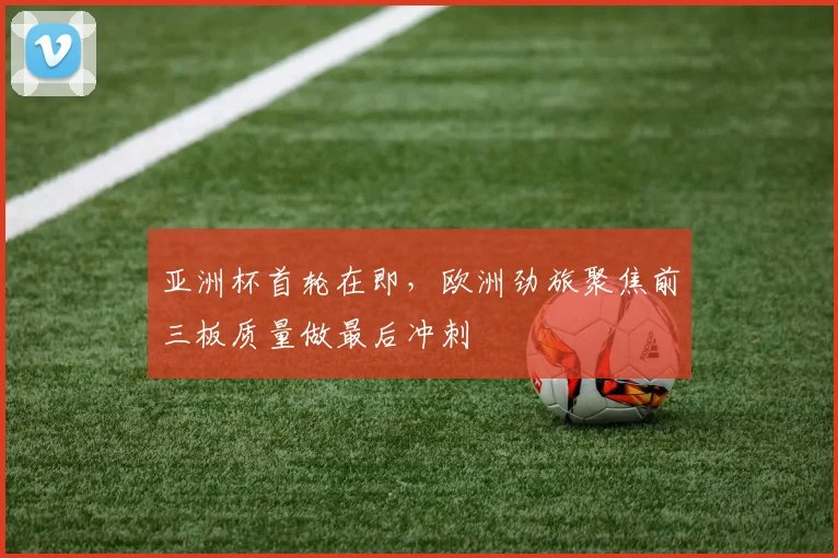 亚洲杯首轮在即，欧洲劲旅聚焦前三板质量做最后冲刺
