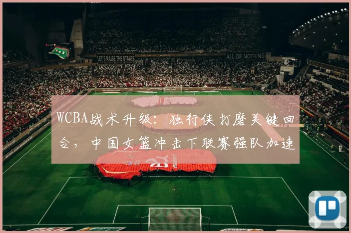 WCBA战术升级：独行侠打磨关键回合，中国女篮冲击下联赛强队加速转型