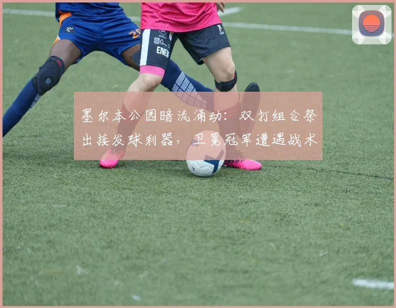 墨尔本公园暗流涌动：双打组合祭出接发球利器，卫冕冠军遭遇战术围剿