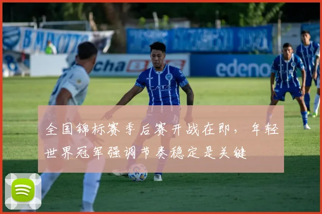 全国锦标赛季后赛开战在即，年轻世界冠军强调节奏稳定是关键