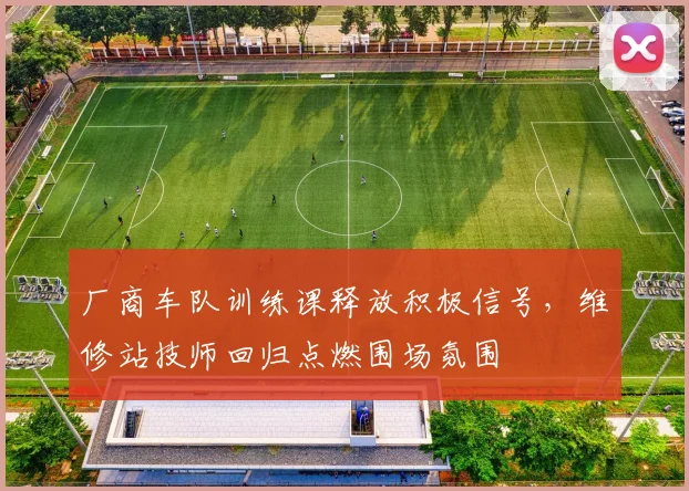 厂商车队训练课释放积极信号，维修站技师回归点燃围场氛围