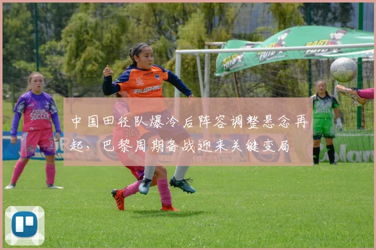 中国田径队爆冷后阵容调整悬念再起，巴黎周期备战迎来关键变局