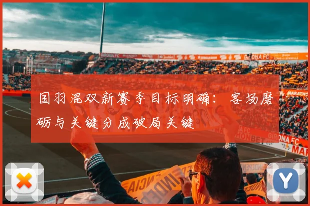 国羽混双新赛季目标明确：客场磨砺与关键分成破局关键