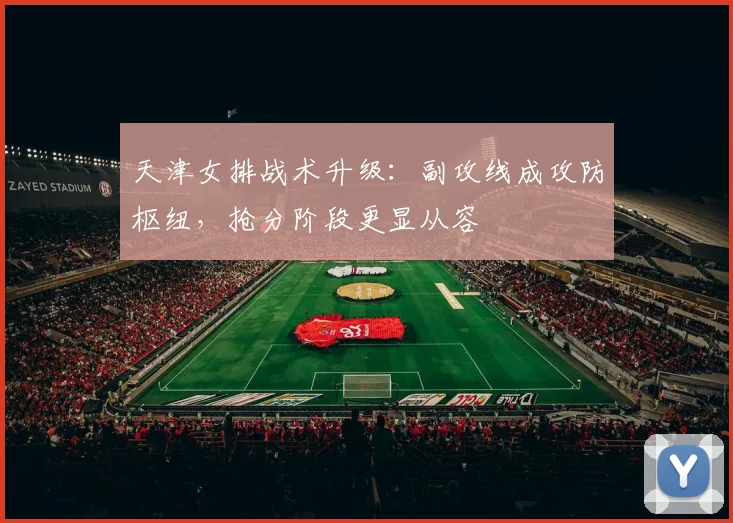 天津女排战术升级：副攻线成攻防枢纽，抢分阶段更显从容