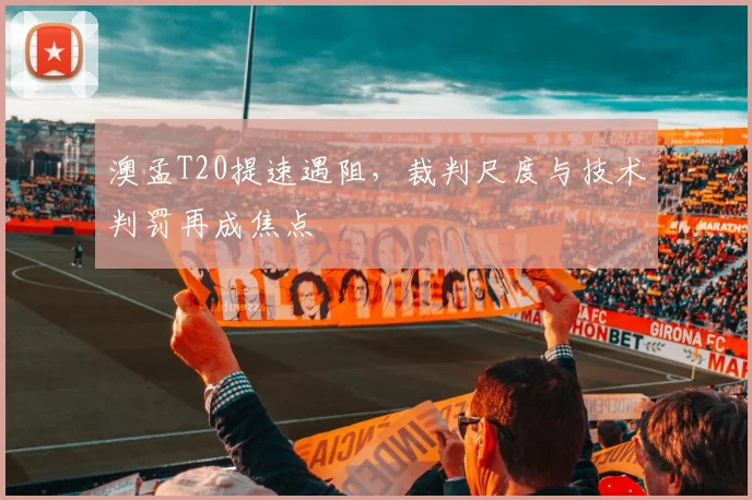 澳孟T20提速遇阻，裁判尺度与技术判罚再成焦点