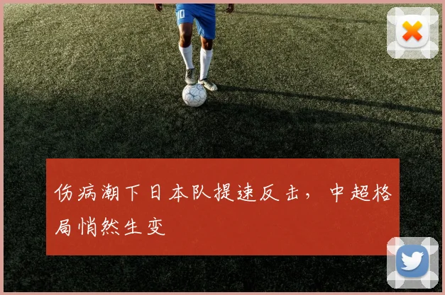 伤病潮下日本队提速反击，中超格局悄然生变