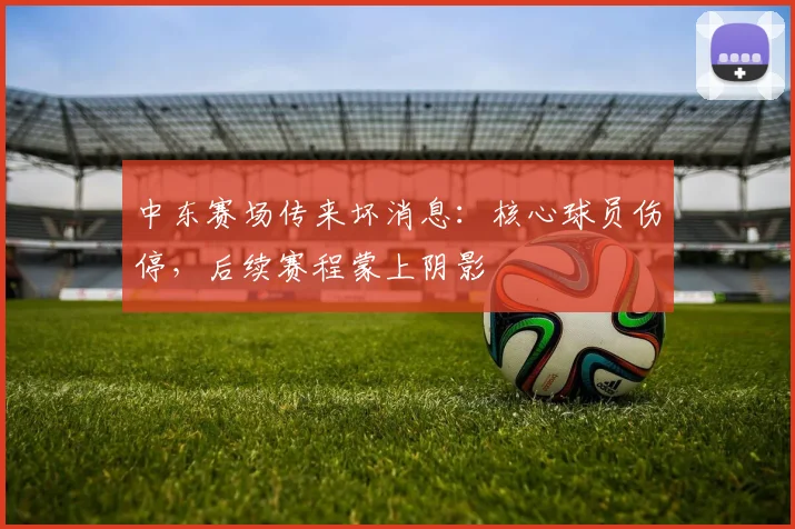 中东赛场传来坏消息：核心球员伤停，后续赛程蒙上阴影