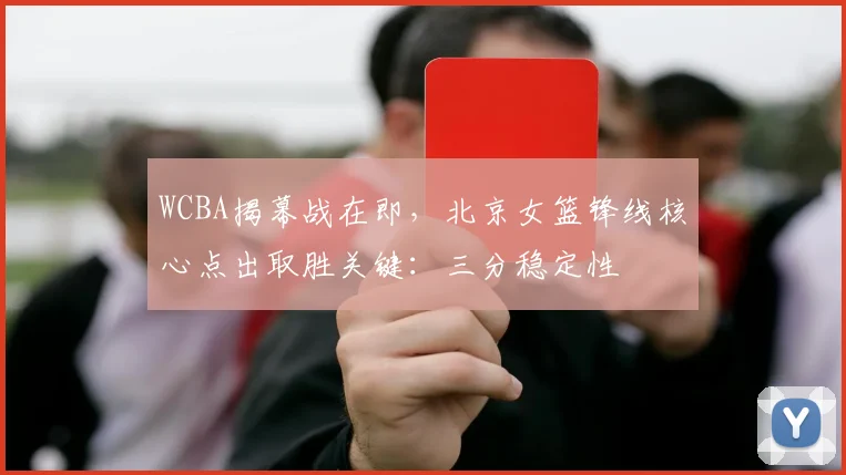 WCBA揭幕战在即，北京女篮锋线核心点出取胜关键：三分稳定性